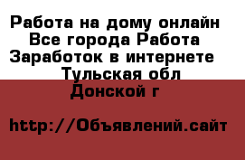 Работа на дому-онлайн - Все города Работа » Заработок в интернете   . Тульская обл.,Донской г.